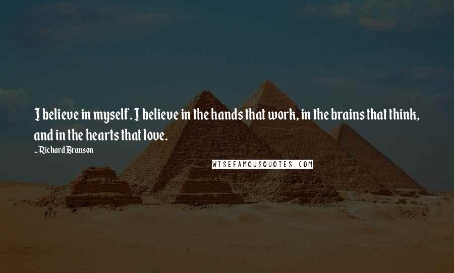 Richard Branson Quotes: I believe in myself. I believe in the hands that work, in the brains that think, and in the hearts that love.