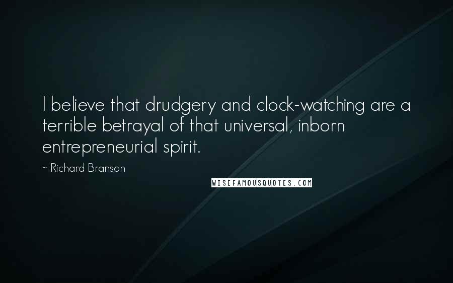 Richard Branson Quotes: I believe that drudgery and clock-watching are a terrible betrayal of that universal, inborn entrepreneurial spirit.
