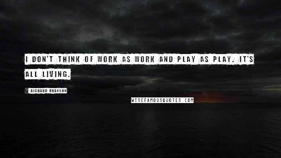 Richard Branson Quotes: I don't think of work as work and play as play. It's all living.