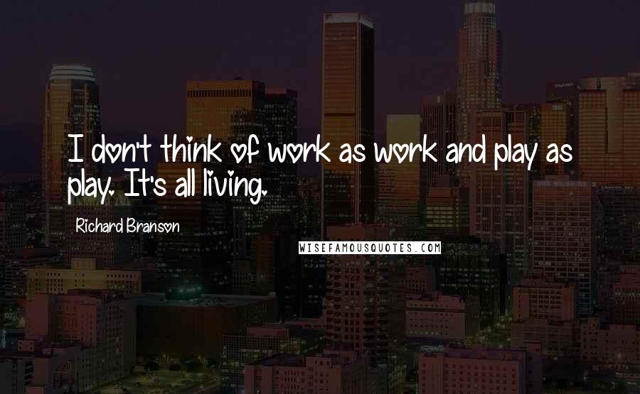 Richard Branson Quotes: I don't think of work as work and play as play. It's all living.