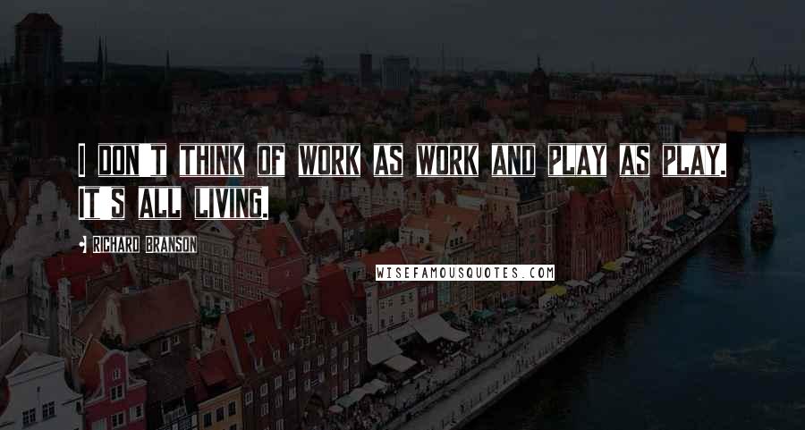 Richard Branson Quotes: I don't think of work as work and play as play. It's all living.