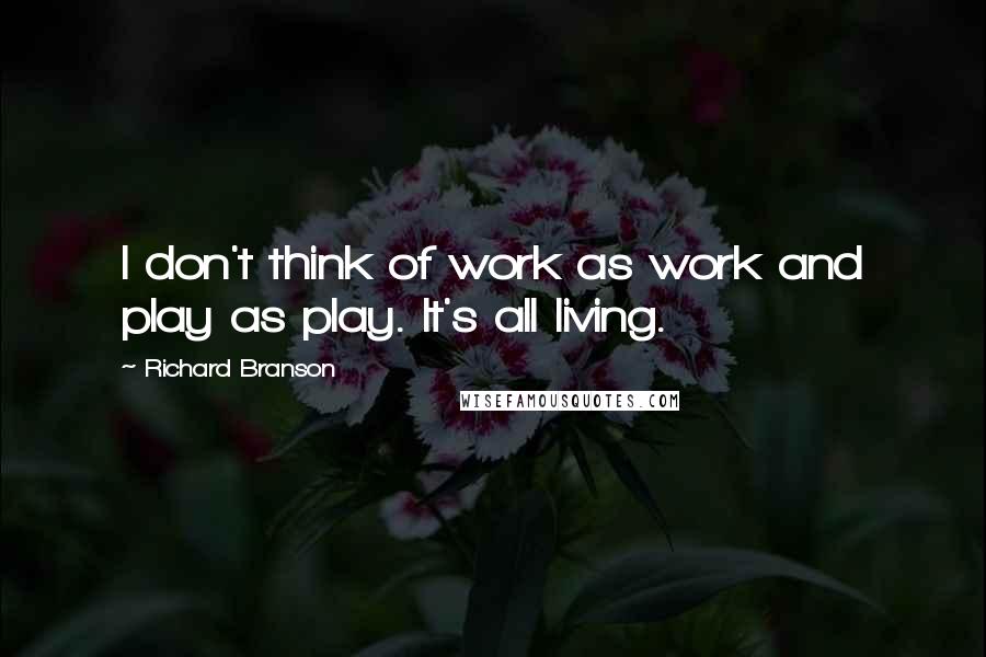 Richard Branson Quotes: I don't think of work as work and play as play. It's all living.