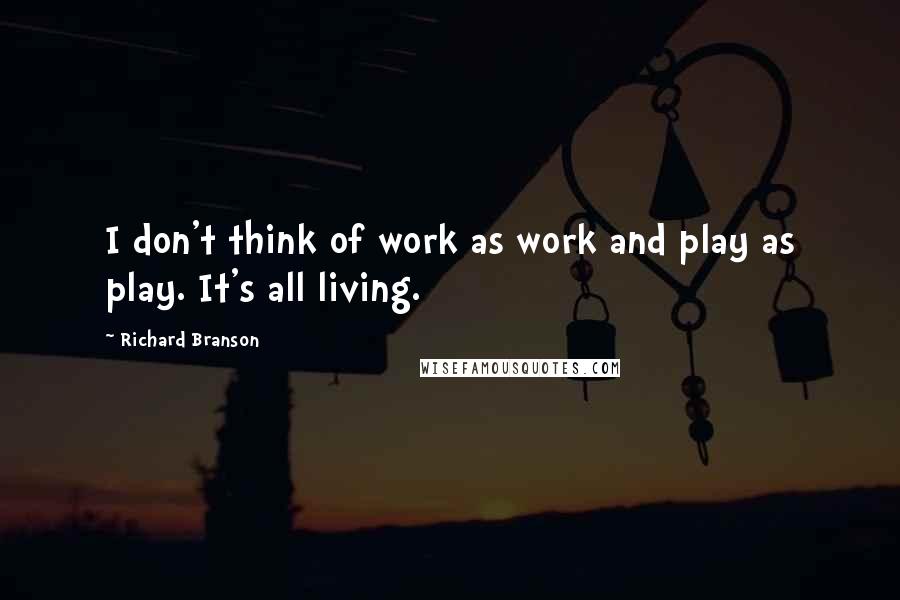 Richard Branson Quotes: I don't think of work as work and play as play. It's all living.