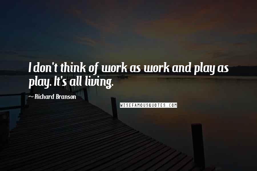 Richard Branson Quotes: I don't think of work as work and play as play. It's all living.