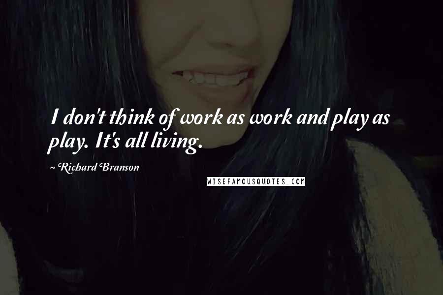 Richard Branson Quotes: I don't think of work as work and play as play. It's all living.