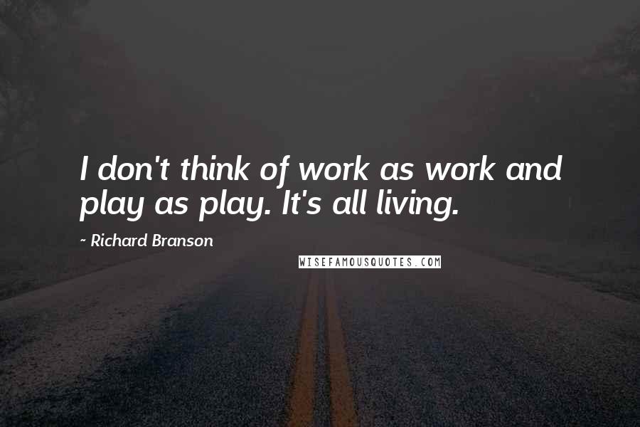 Richard Branson Quotes: I don't think of work as work and play as play. It's all living.