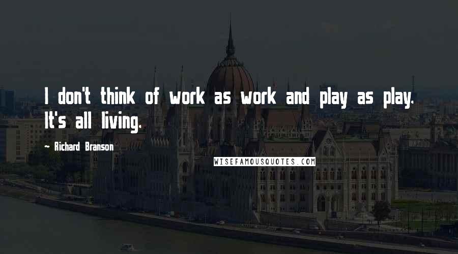 Richard Branson Quotes: I don't think of work as work and play as play. It's all living.