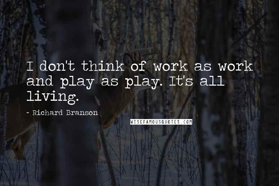 Richard Branson Quotes: I don't think of work as work and play as play. It's all living.