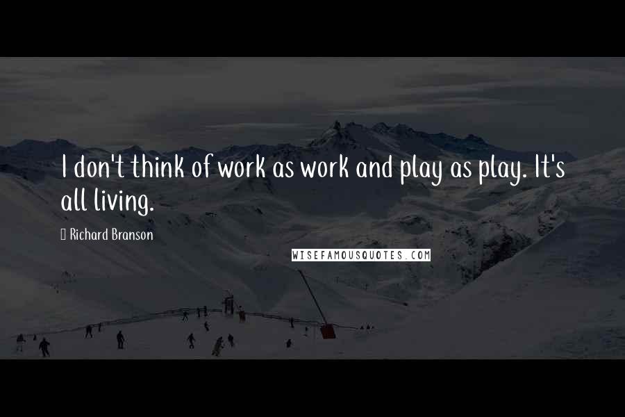 Richard Branson Quotes: I don't think of work as work and play as play. It's all living.