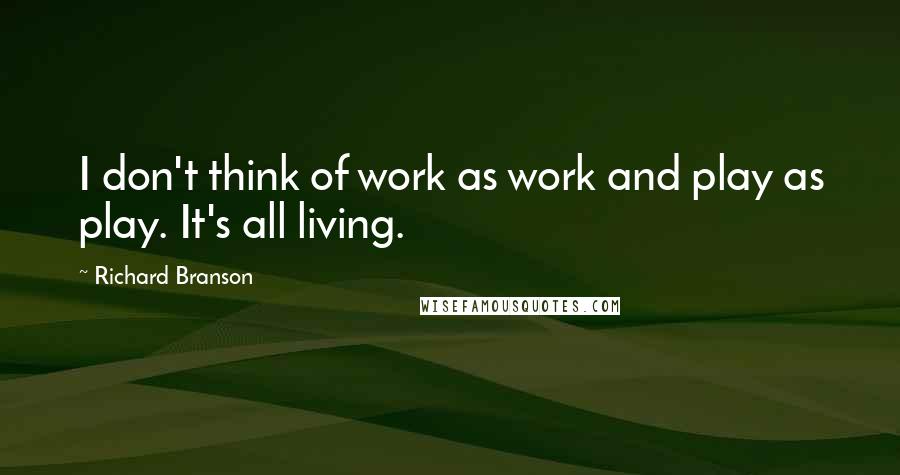 Richard Branson Quotes: I don't think of work as work and play as play. It's all living.