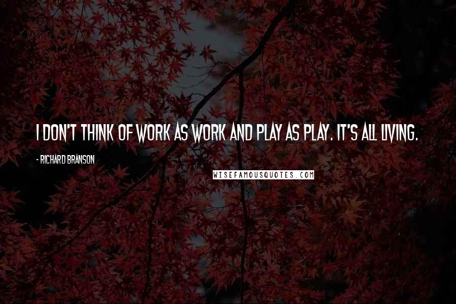 Richard Branson Quotes: I don't think of work as work and play as play. It's all living.