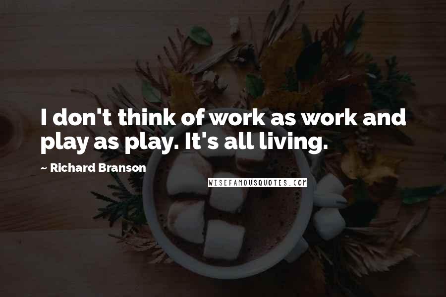 Richard Branson Quotes: I don't think of work as work and play as play. It's all living.