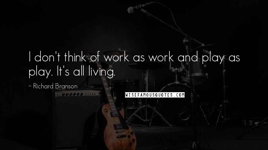 Richard Branson Quotes: I don't think of work as work and play as play. It's all living.