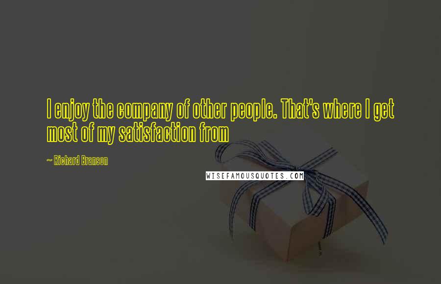 Richard Branson Quotes: I enjoy the company of other people. That's where I get most of my satisfaction from