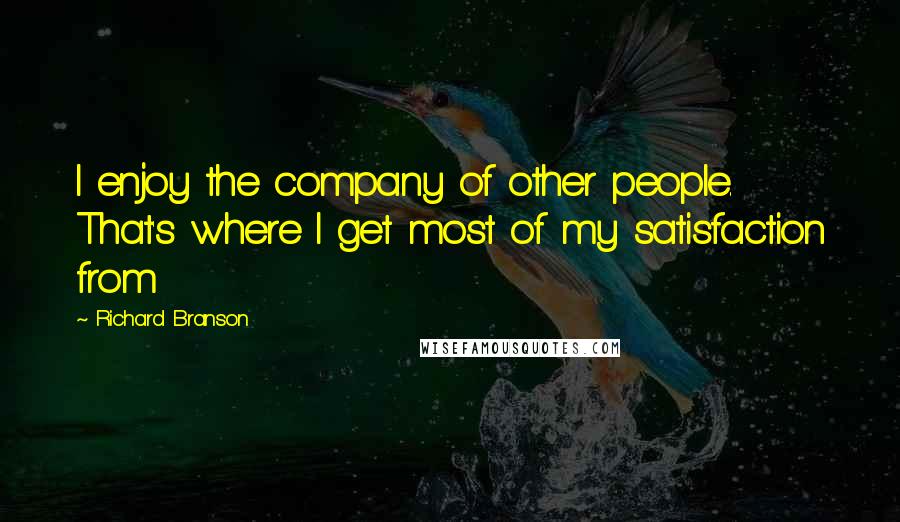 Richard Branson Quotes: I enjoy the company of other people. That's where I get most of my satisfaction from