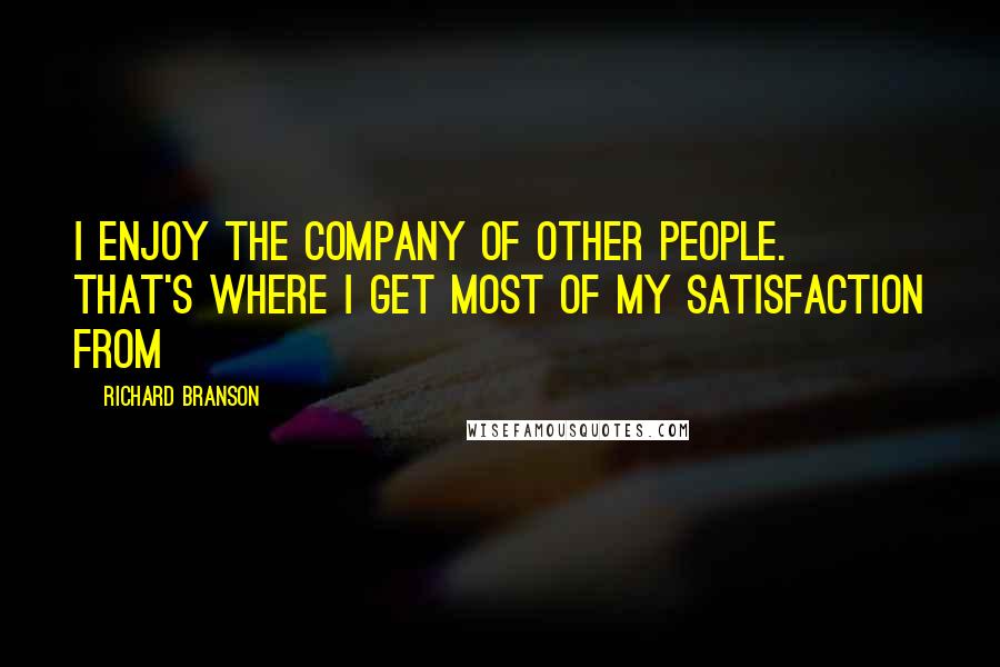 Richard Branson Quotes: I enjoy the company of other people. That's where I get most of my satisfaction from