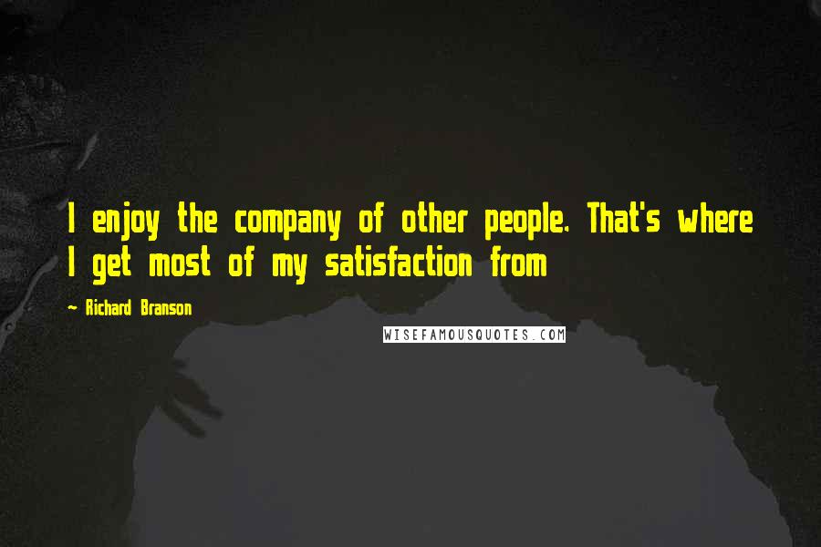 Richard Branson Quotes: I enjoy the company of other people. That's where I get most of my satisfaction from