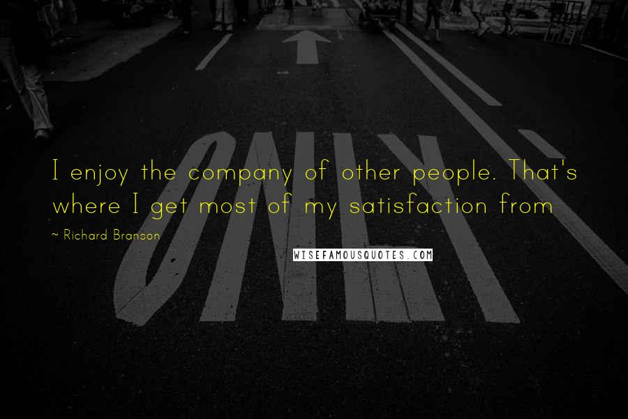 Richard Branson Quotes: I enjoy the company of other people. That's where I get most of my satisfaction from