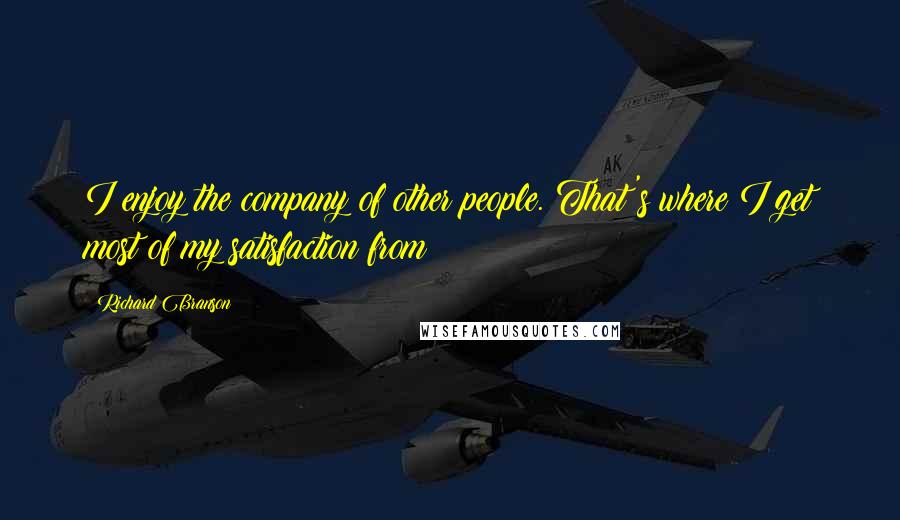 Richard Branson Quotes: I enjoy the company of other people. That's where I get most of my satisfaction from