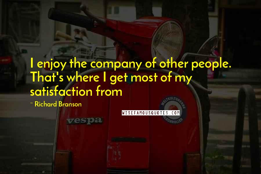 Richard Branson Quotes: I enjoy the company of other people. That's where I get most of my satisfaction from