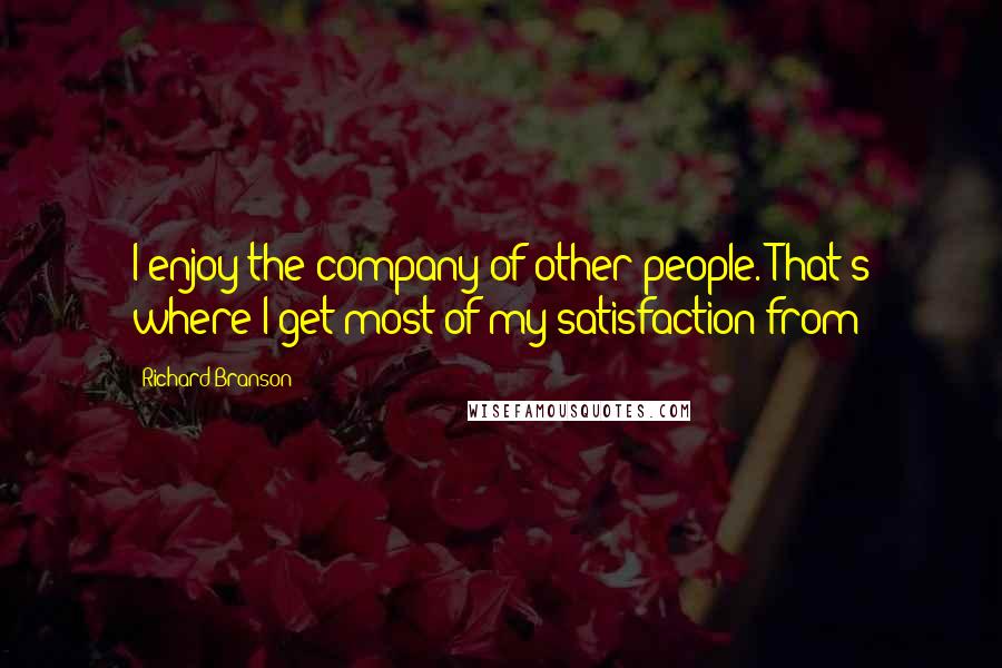 Richard Branson Quotes: I enjoy the company of other people. That's where I get most of my satisfaction from