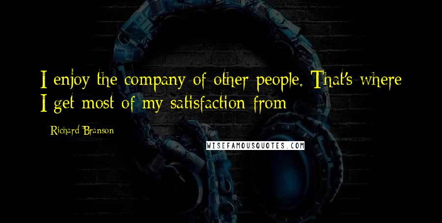 Richard Branson Quotes: I enjoy the company of other people. That's where I get most of my satisfaction from