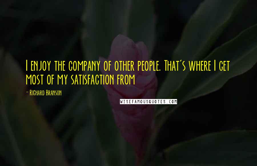 Richard Branson Quotes: I enjoy the company of other people. That's where I get most of my satisfaction from