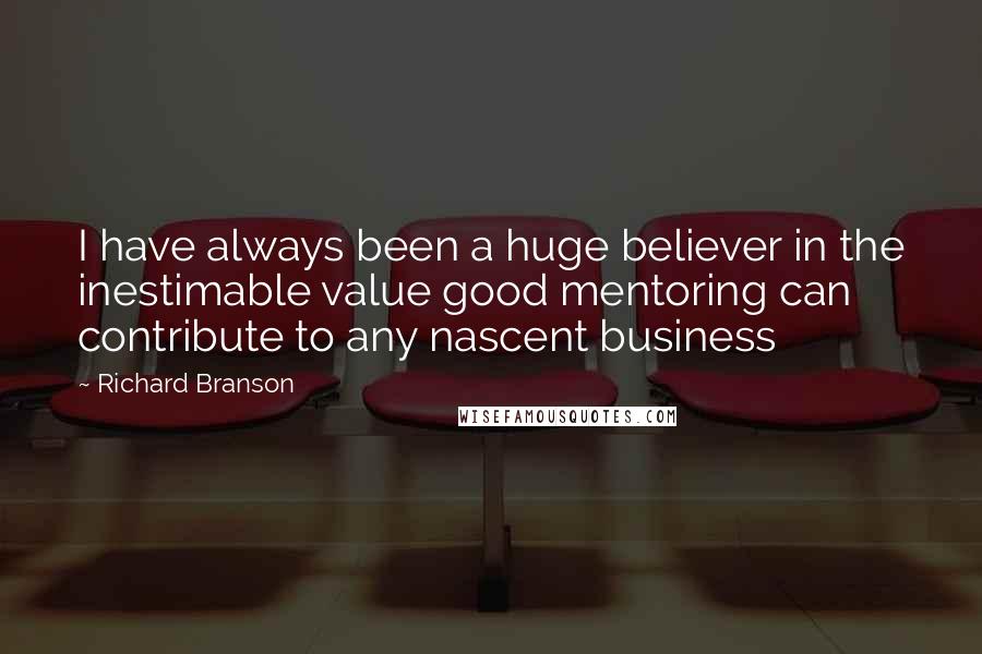 Richard Branson Quotes: I have always been a huge believer in the inestimable value good mentoring can contribute to any nascent business