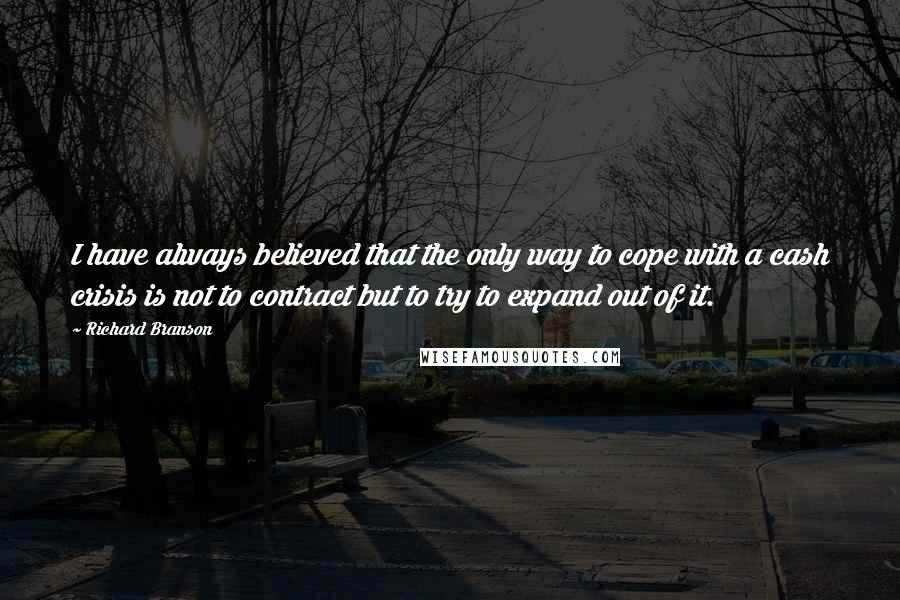 Richard Branson Quotes: I have always believed that the only way to cope with a cash crisis is not to contract but to try to expand out of it.