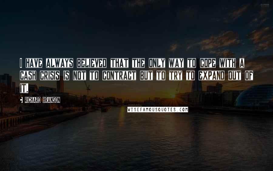 Richard Branson Quotes: I have always believed that the only way to cope with a cash crisis is not to contract but to try to expand out of it.