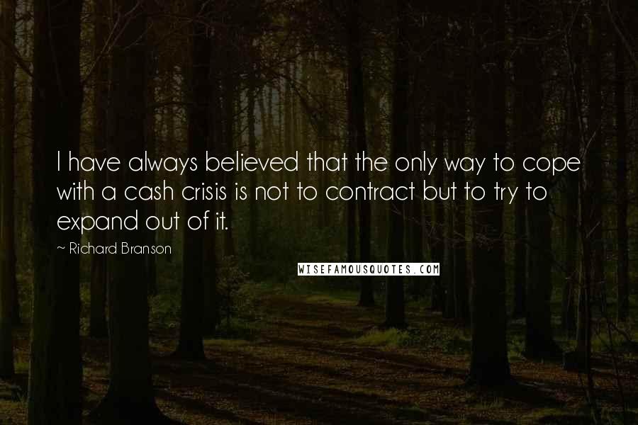 Richard Branson Quotes: I have always believed that the only way to cope with a cash crisis is not to contract but to try to expand out of it.
