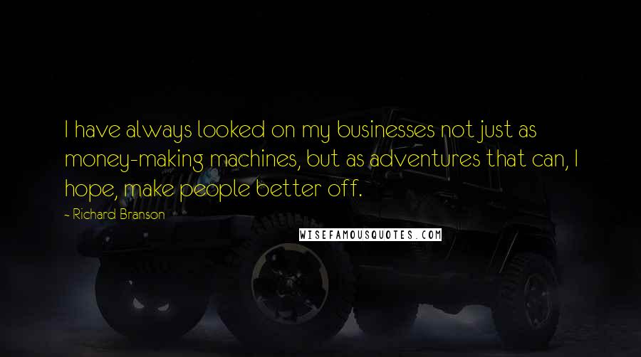 Richard Branson Quotes: I have always looked on my businesses not just as money-making machines, but as adventures that can, I hope, make people better off.