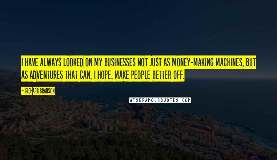 Richard Branson Quotes: I have always looked on my businesses not just as money-making machines, but as adventures that can, I hope, make people better off.