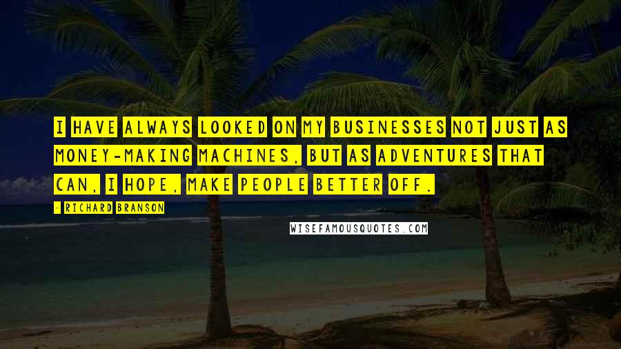 Richard Branson Quotes: I have always looked on my businesses not just as money-making machines, but as adventures that can, I hope, make people better off.