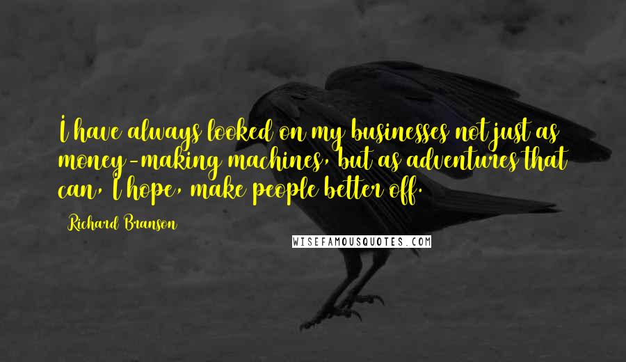 Richard Branson Quotes: I have always looked on my businesses not just as money-making machines, but as adventures that can, I hope, make people better off.