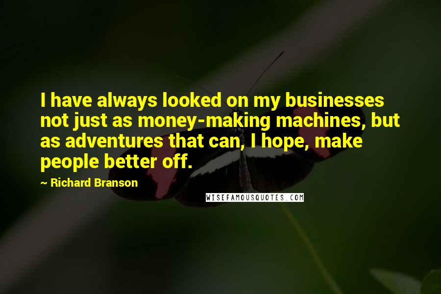 Richard Branson Quotes: I have always looked on my businesses not just as money-making machines, but as adventures that can, I hope, make people better off.