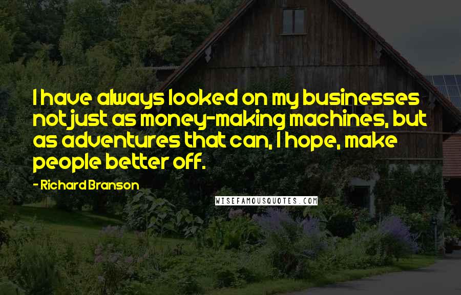 Richard Branson Quotes: I have always looked on my businesses not just as money-making machines, but as adventures that can, I hope, make people better off.