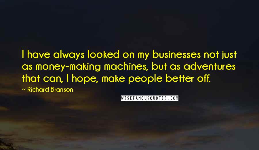 Richard Branson Quotes: I have always looked on my businesses not just as money-making machines, but as adventures that can, I hope, make people better off.