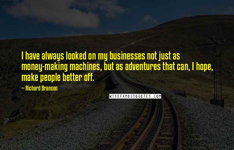 Richard Branson Quotes: I have always looked on my businesses not just as money-making machines, but as adventures that can, I hope, make people better off.