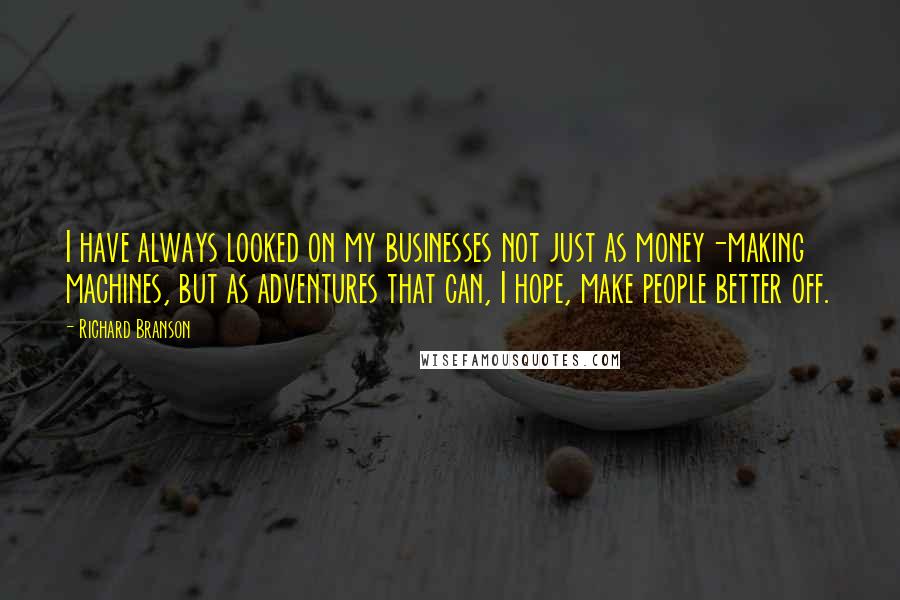Richard Branson Quotes: I have always looked on my businesses not just as money-making machines, but as adventures that can, I hope, make people better off.