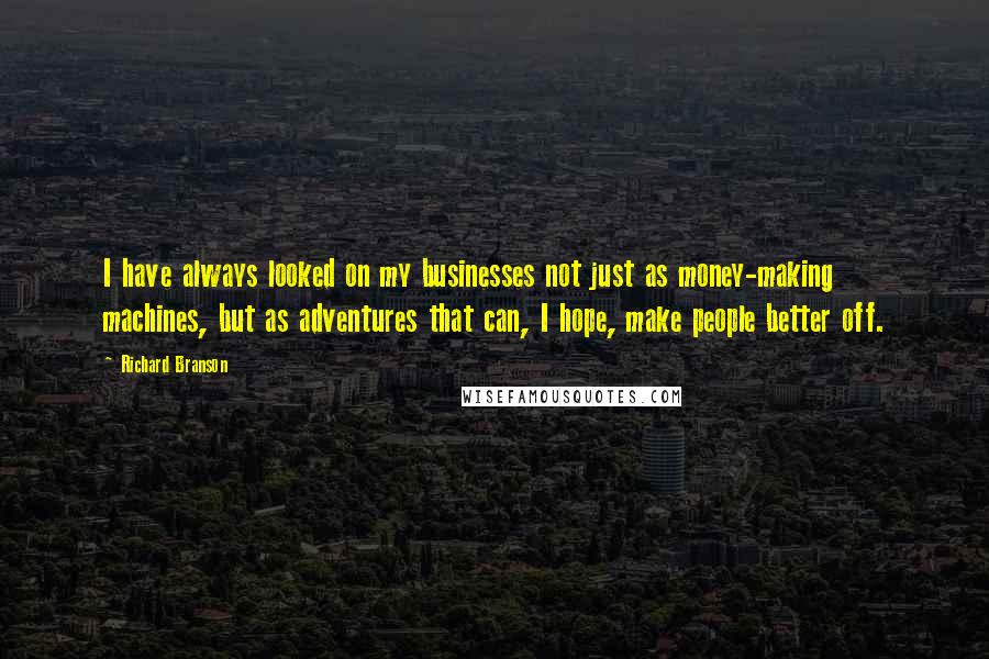 Richard Branson Quotes: I have always looked on my businesses not just as money-making machines, but as adventures that can, I hope, make people better off.