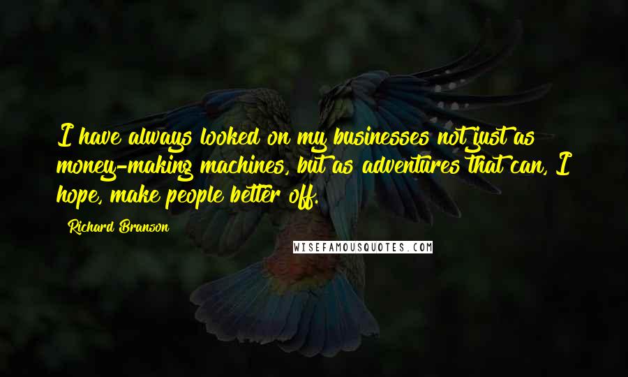 Richard Branson Quotes: I have always looked on my businesses not just as money-making machines, but as adventures that can, I hope, make people better off.