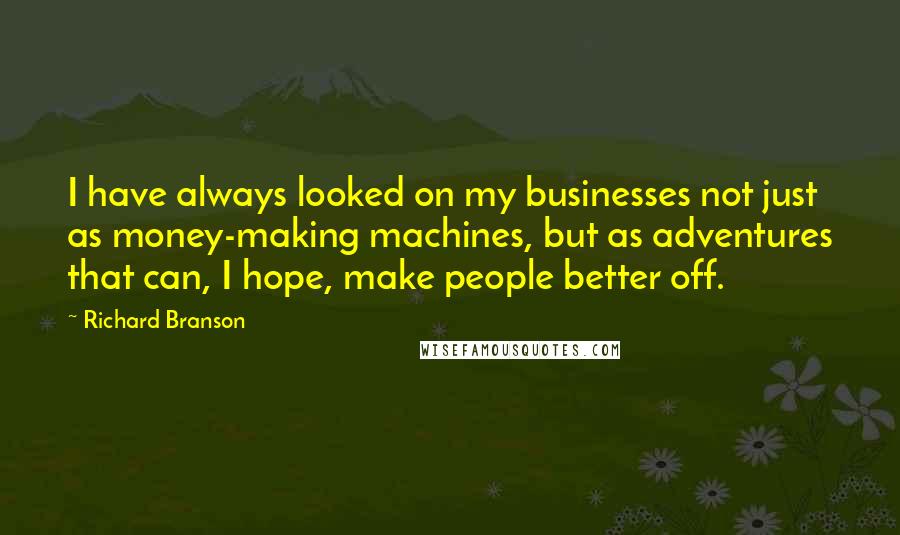 Richard Branson Quotes: I have always looked on my businesses not just as money-making machines, but as adventures that can, I hope, make people better off.