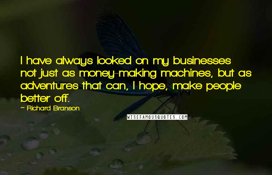 Richard Branson Quotes: I have always looked on my businesses not just as money-making machines, but as adventures that can, I hope, make people better off.