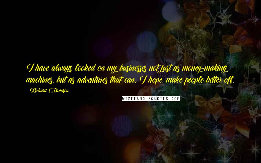 Richard Branson Quotes: I have always looked on my businesses not just as money-making machines, but as adventures that can, I hope, make people better off.