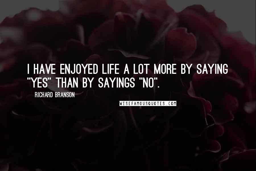 Richard Branson Quotes: I have enjoyed life a lot more by saying "yes" than by sayings "no".