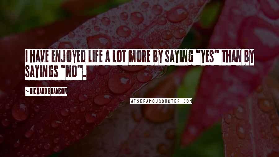 Richard Branson Quotes: I have enjoyed life a lot more by saying "yes" than by sayings "no".