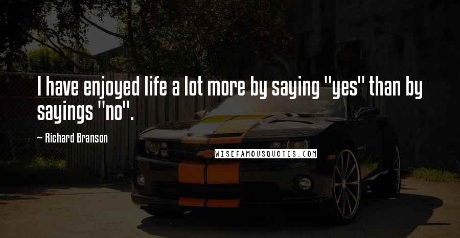 Richard Branson Quotes: I have enjoyed life a lot more by saying "yes" than by sayings "no".