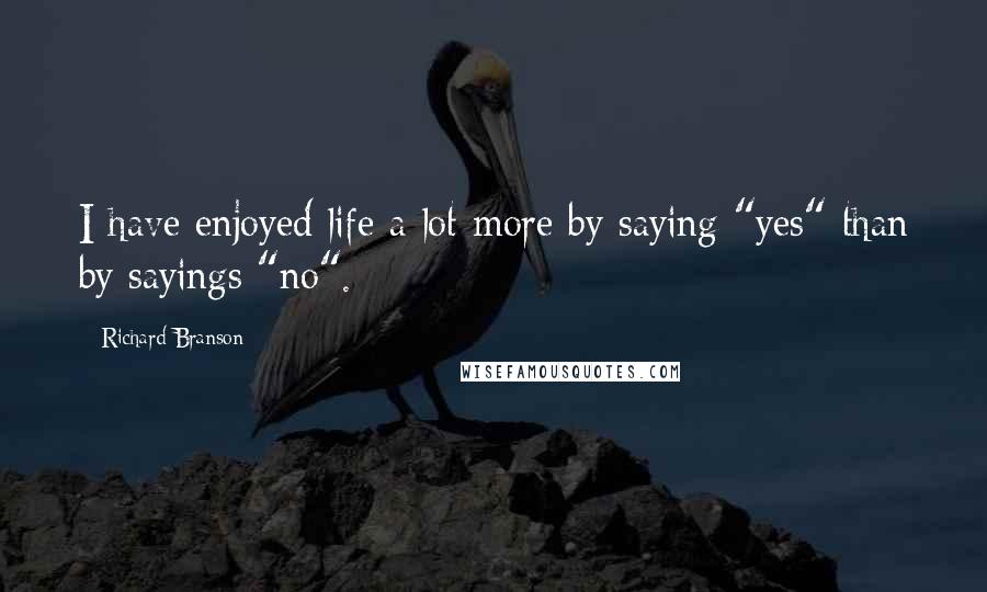 Richard Branson Quotes: I have enjoyed life a lot more by saying "yes" than by sayings "no".