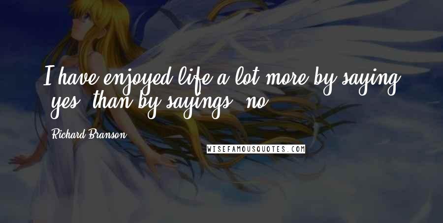 Richard Branson Quotes: I have enjoyed life a lot more by saying "yes" than by sayings "no".